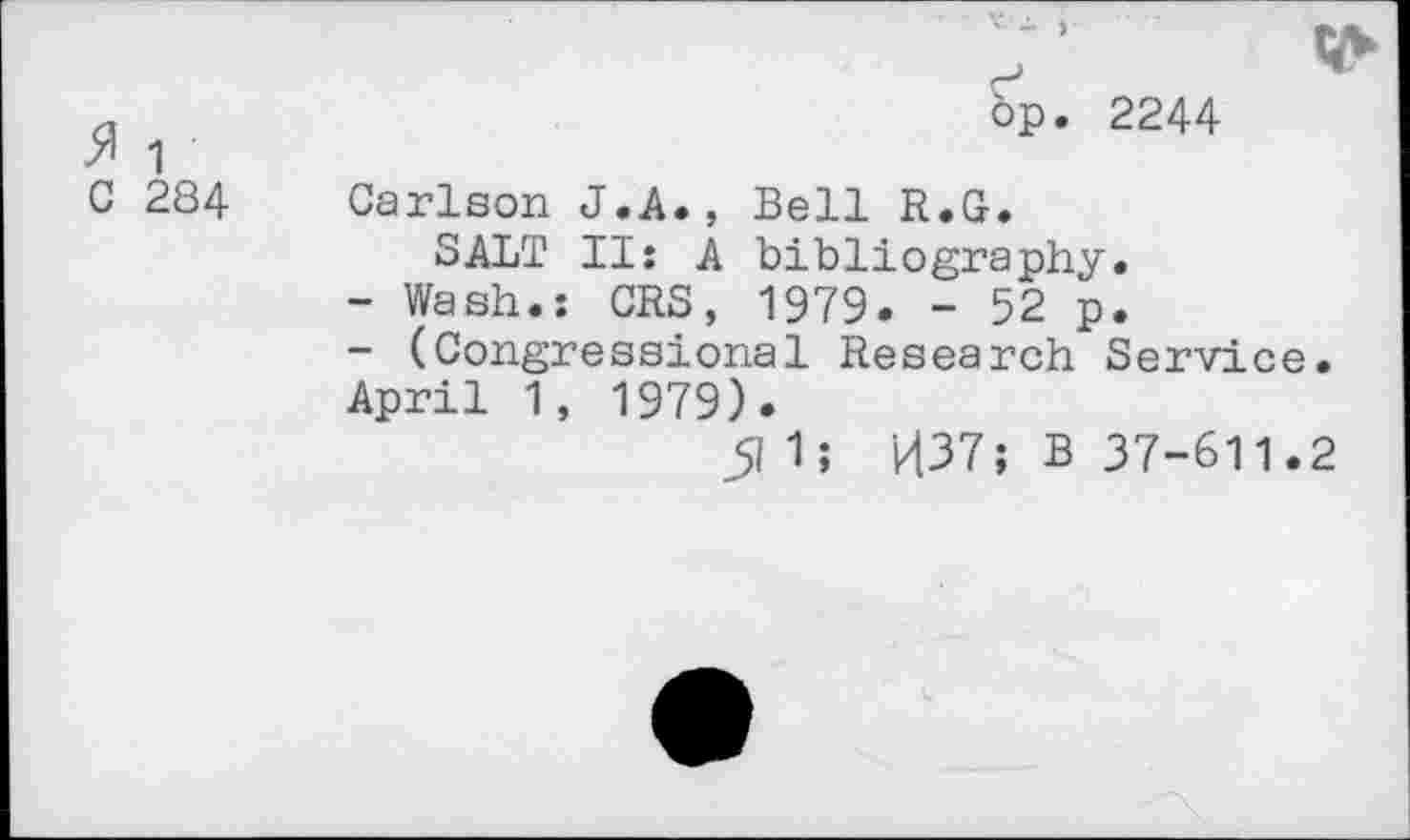 ﻿. ■ V-
a	op. 2244
>i 1
C 284 Carlson J.A., Bell R.G.
SALT II: A bibliography.
-	Wash.: CRS, 1979. - 52 p.
-	(Congressional Research Service.
April 1, 1979).
511; H37; B 37-611.2